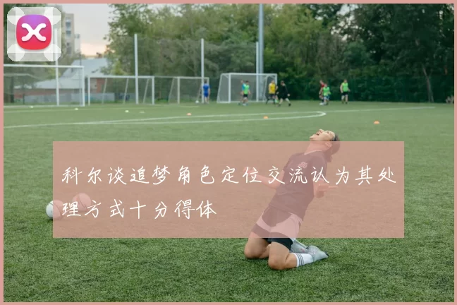 科尔谈追梦角色定位交流认为其处理方式十分得体