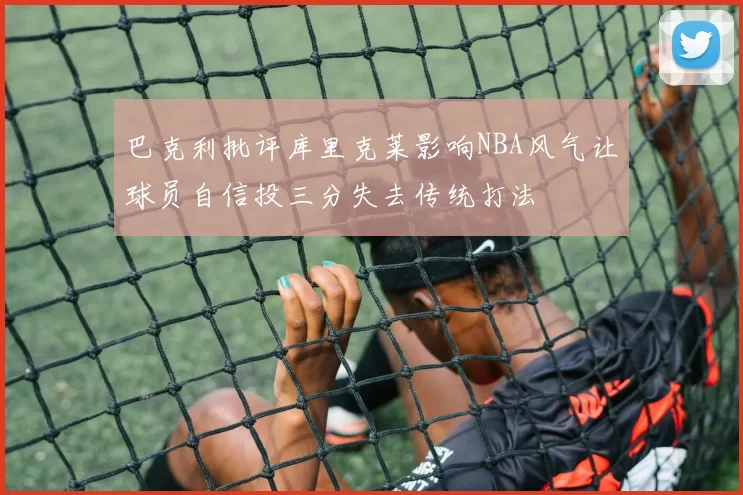 巴克利批评库里克莱影响NBA风气让球员自信投三分失去传统打法