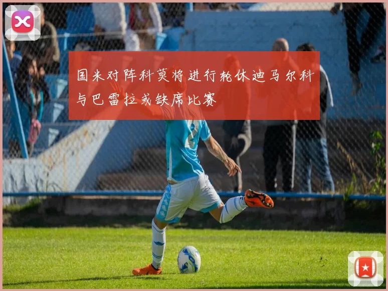 国米对阵科莫将进行轮休迪马尔科与巴雷拉或缺席比赛
