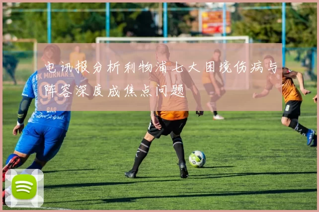 电讯报分析利物浦七大困境伤病与阵容深度成焦点问题