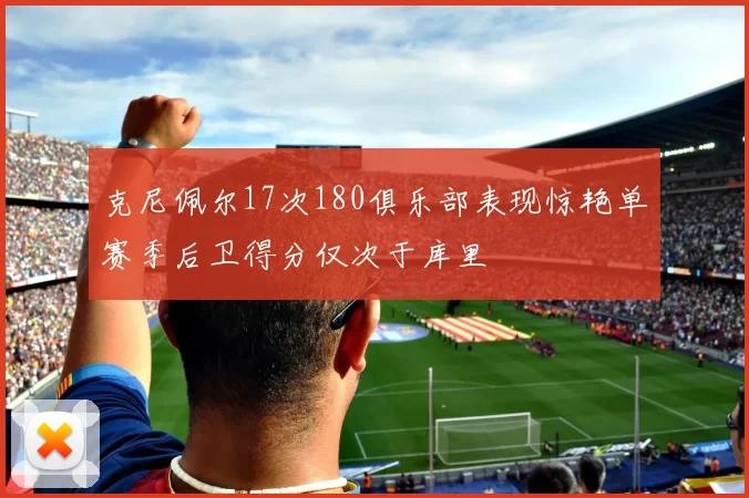 克尼佩尔17次180俱乐部表现惊艳单赛季后卫得分仅次于库里