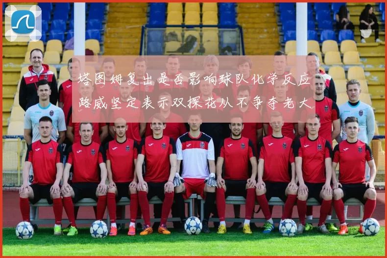 塔图姆复出是否影响球队化学反应路威坚定表示双探花从不争夺老大地位