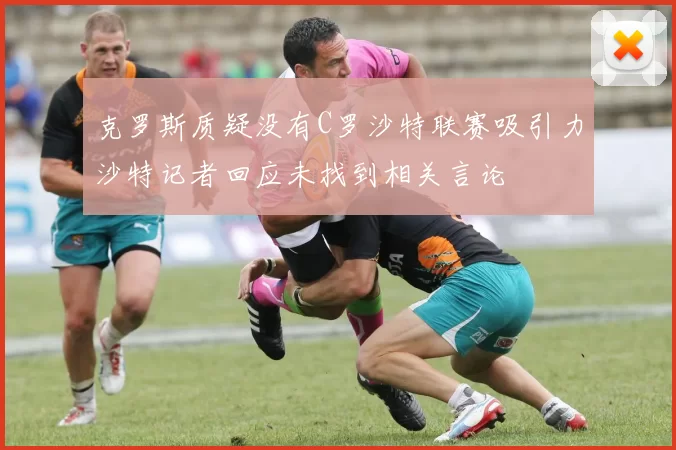 克罗斯质疑没有C罗沙特联赛吸引力沙特记者回应未找到相关言论