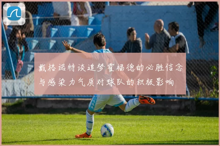 戴格诺特谈追梦霍福德的必胜信念与感染力气质对球队的积极影响