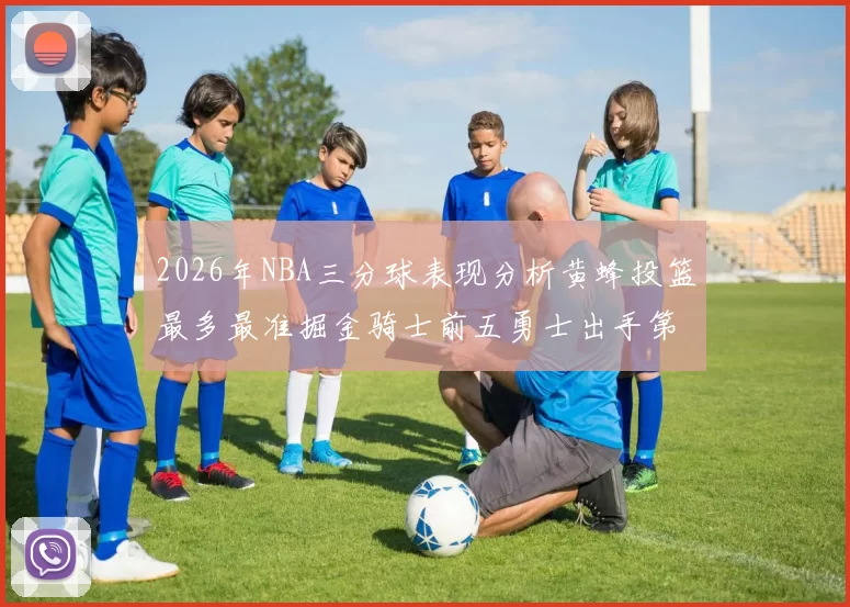 2026年NBA三分球表现分析黄蜂投篮最多最准掘金骑士前五勇士出手第二