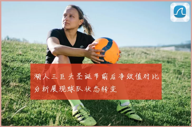 湖人三巨头圣诞节前后净效值对比分析展现球队状态转变