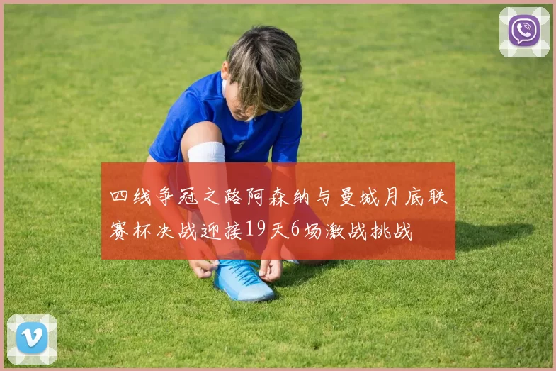 四线争冠之路阿森纳与曼城月底联赛杯决战迎接19天6场激战挑战