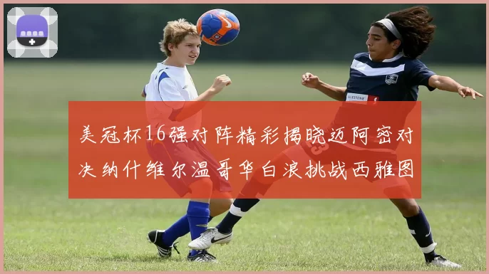美冠杯16强对阵精彩揭晓迈阿密对决纳什维尔温哥华白浪挑战西雅图海湾人