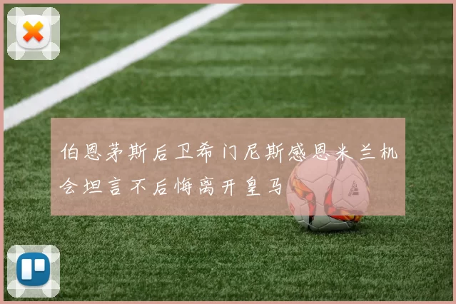 伯恩茅斯后卫希门尼斯感恩米兰机会坦言不后悔离开皇马