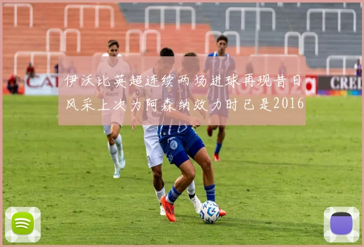 伊沃比英超连续两场进球再现昔日风采上次为阿森纳效力时已是2016年