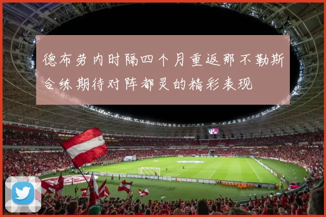 德布劳内时隔四个月重返那不勒斯合练期待对阵都灵的精彩表现