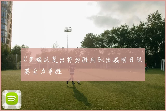 C罗确认复出将为胜利队出战明日联赛全力争胜