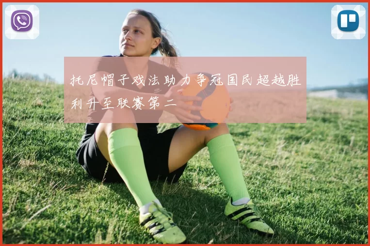 托尼帽子戏法助力争冠国民超越胜利升至联赛第二