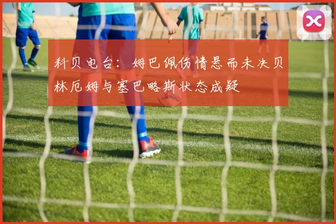 科贝电台：姆巴佩伤情悬而未决贝林厄姆与塞巴略斯状态成疑