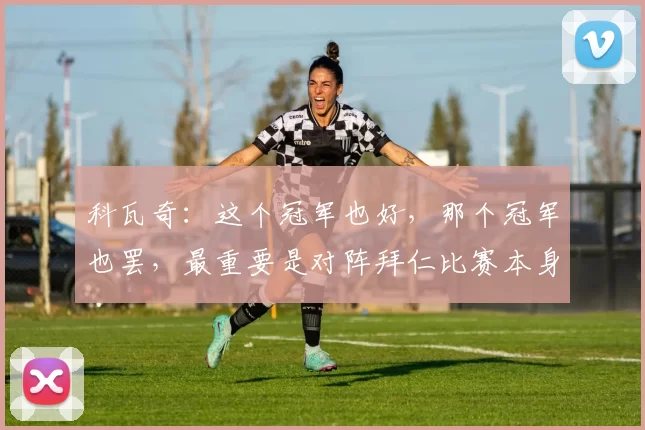 科瓦奇：这个冠军也好，那个冠军也罢，最重要是对阵拜仁比赛本身