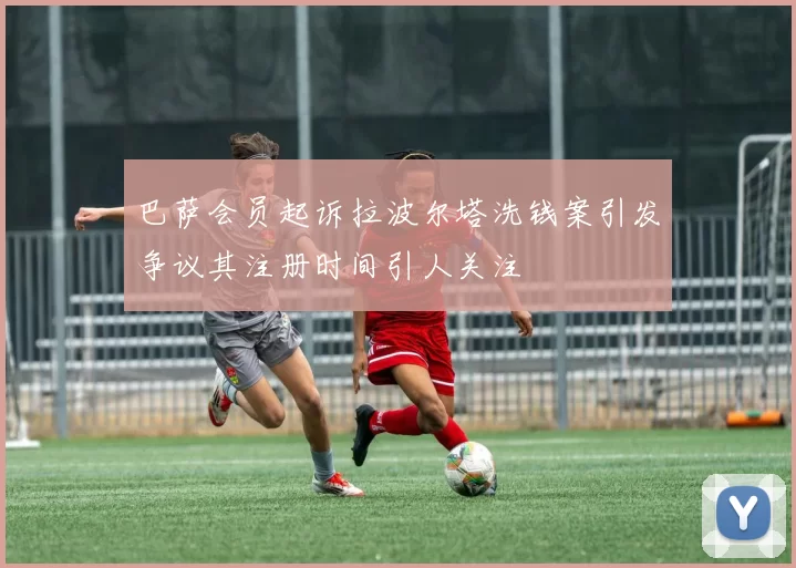 巴萨会员起诉拉波尔塔洗钱案引发争议其注册时间引人关注
